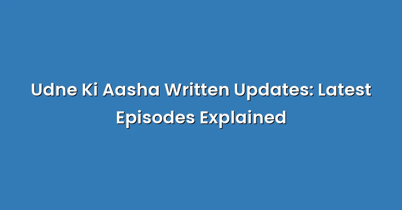 Udne Ki Aasha Written Updates: Latest Episodes Explained - Text Only