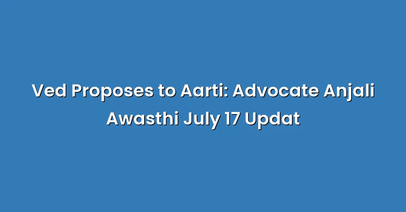 Ved Proposes to Aarti: Advocate Anjali Awasthi July 17 Updat - Text Only