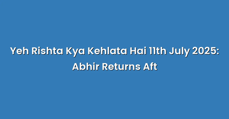 Yeh Rishta Kya Kehlata Hai 11th July 2025: Abhir Returns Aft - Text Only