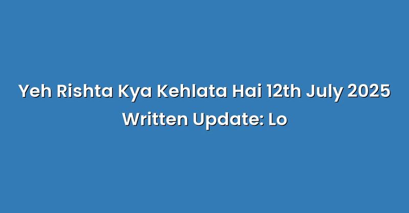 Yeh Rishta Kya Kehlata Hai 12th July 2025 Written Update: Lo - Text Only