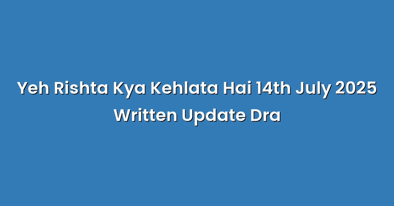 Yeh Rishta Kya Kehlata Hai 14th July 2025 Written Update Dra - Text Only