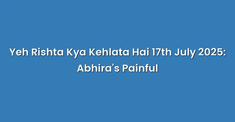Yeh Rishta Kya Kehlata Hai 17th July 2025: Abhira's Painful - Text Only