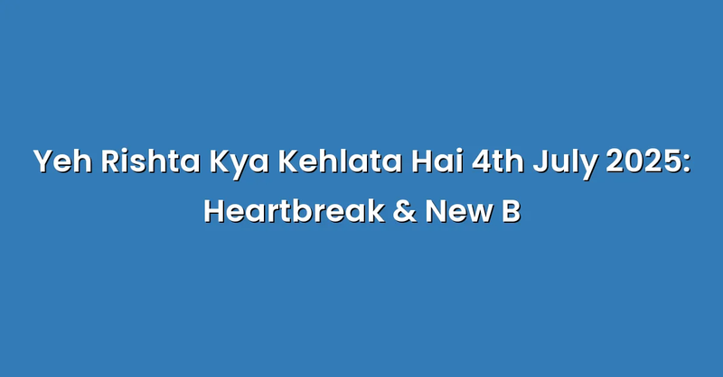 Yeh Rishta Kya Kehlata Hai 4th July 2025: Heartbreak & New B - Text Only