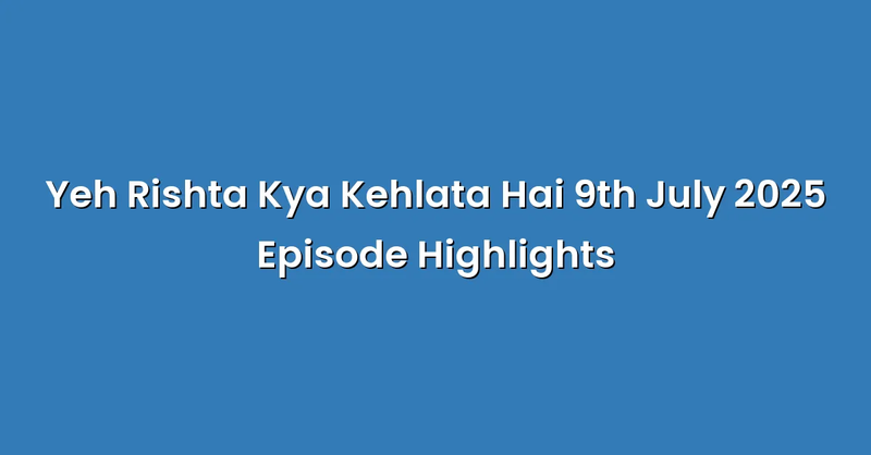 Yeh Rishta Kya Kehlata Hai 9th July 2025 Episode Highlights - Text Only