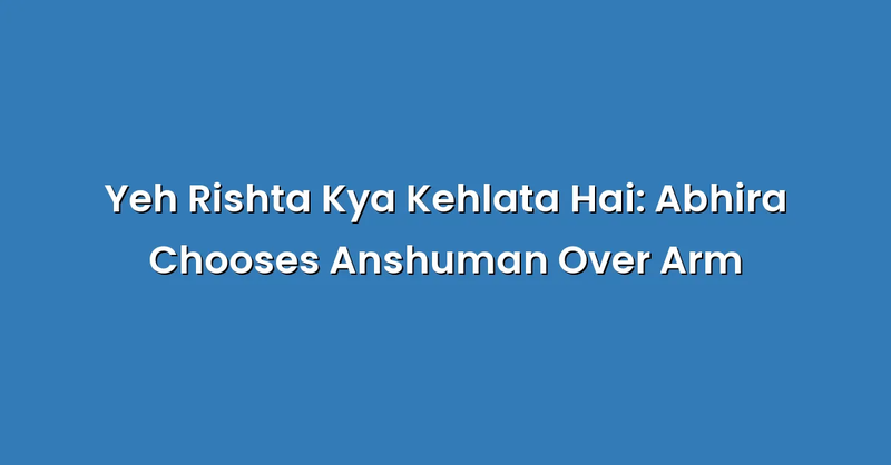 Yeh Rishta Kya Kehlata Hai: Abhira Chooses Anshuman Over Arm - Text Only