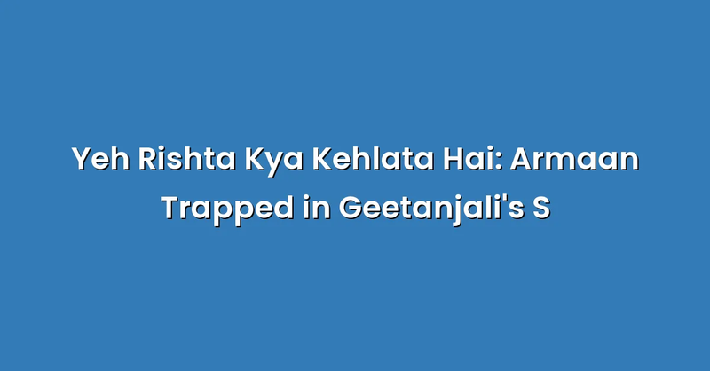 Yeh Rishta Kya Kehlata Hai: Armaan Trapped in Geetanjali's S - Text Only