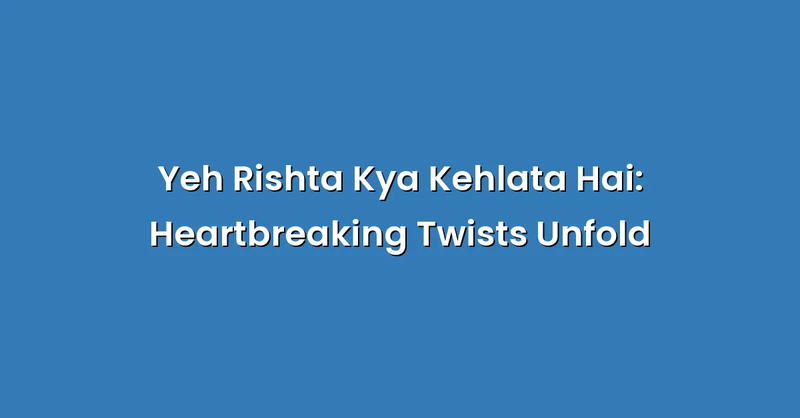 Yeh Rishta Kya Kehlata Hai: Heartbreaking Twists Unfold - Text Only