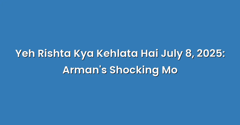 Yeh Rishta Kya Kehlata Hai July 8, 2025: Arman's Shocking Mo - Text Only