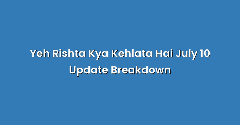 Yeh Rishta Kya Kehlata Hai July 10 Update Breakdown - Text Only
