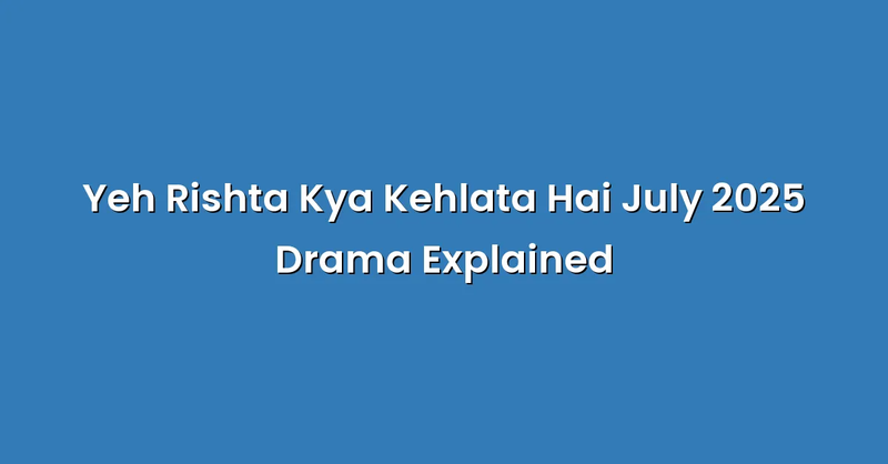 Yeh Rishta Kya Kehlata Hai July 2025 Drama Explained - Text Only