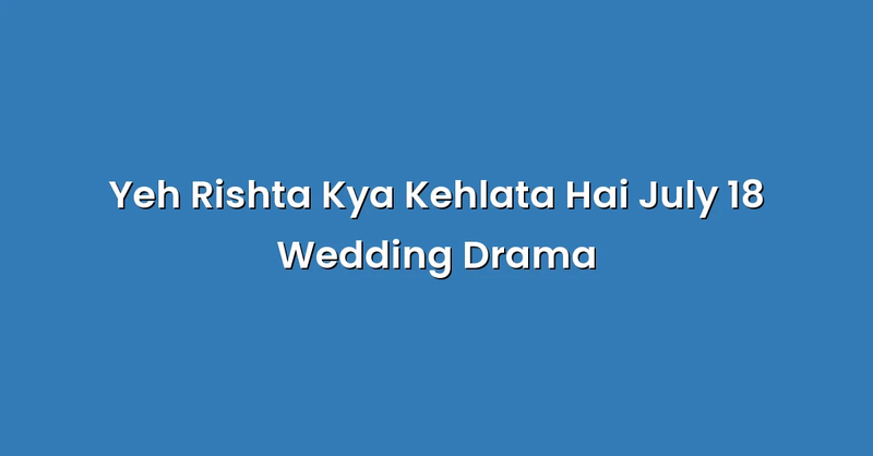 Yeh Rishta Kya Kehlata Hai July 18 Wedding Drama - Text Only