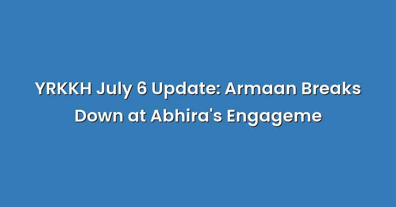 YRKKH July 6 Update: Armaan Breaks Down at Abhira's Engageme - Text Only
