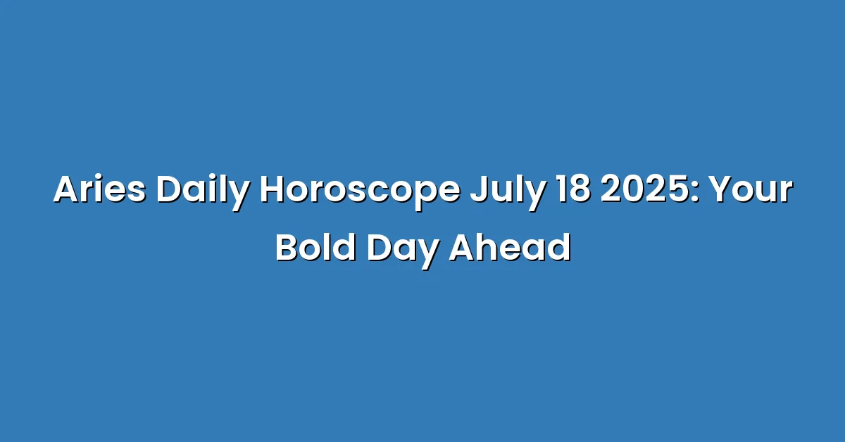 Aries Daily Horoscope July 18 2025: Your Bold Day Ahead
